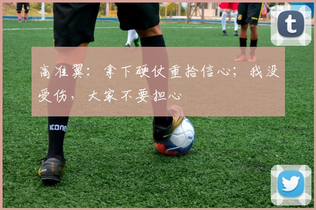 高准翼：拿下硬仗重拾信心；我没受伤，大家不要担心