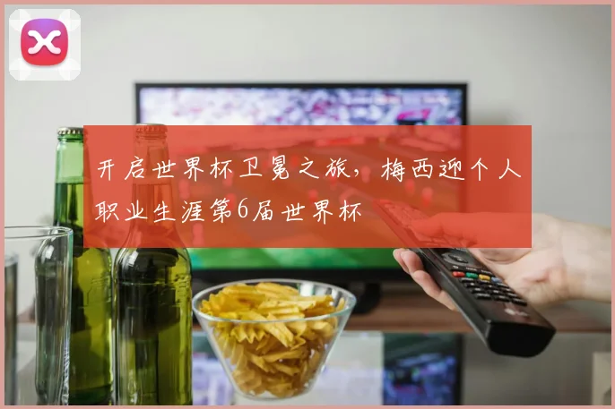 开启世界杯卫冕之旅，梅西迎个人职业生涯第6届世界杯