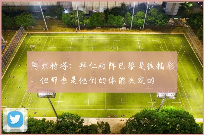 阿尔特塔：拜仁对阵巴黎是很精彩，但那也是他们的体能决定的