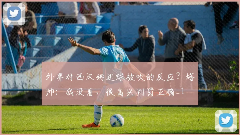 外界对西汉姆进球被吹的反应？塔帅：我没看，很高兴判罚正确_1